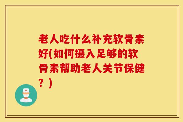 老人吃什么补充软骨素好(如何摄入足够的软骨素帮助老人关节保健?) 老人吃什么补充软骨素好(如何摄入足够的软骨素帮助老人关节保健?)