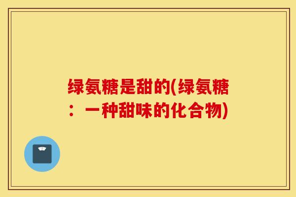 绿氨糖是甜的(绿氨糖:一种甜味的化合物) 绿氨糖是甜的(绿氨糖:一种甜味的化合物)
