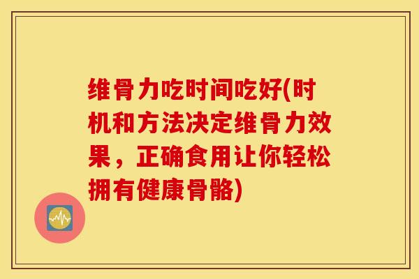 维骨力吃时间吃好(时机和方法决定维骨力效果，正确食用让你轻松拥有健康骨骼)