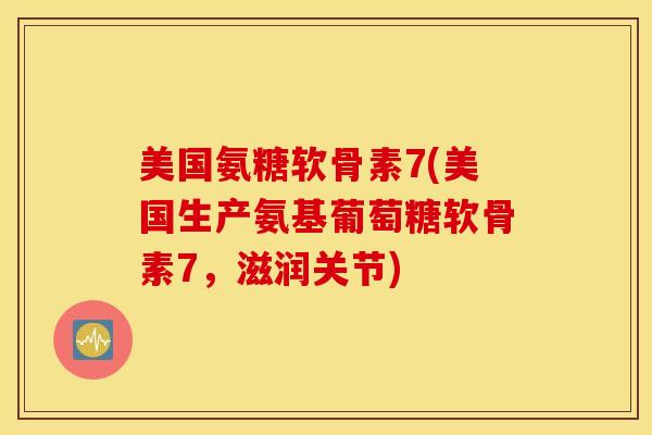 美国氨糖软骨素7(美国生产氨基葡萄糖软骨素7,滋润关节) 美国氨糖软骨素7(美国生产氨基葡萄糖软骨素7,滋润关节)