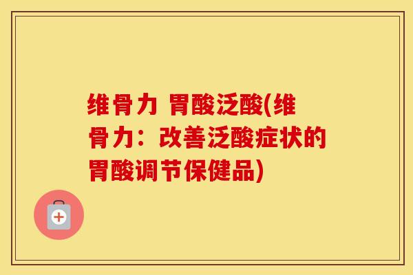维骨力 胃酸泛酸(维骨力:改善泛酸症状的胃酸调节保健品) 维骨力 胃酸泛酸(维骨力:改善泛酸症状的胃酸调节保健品)