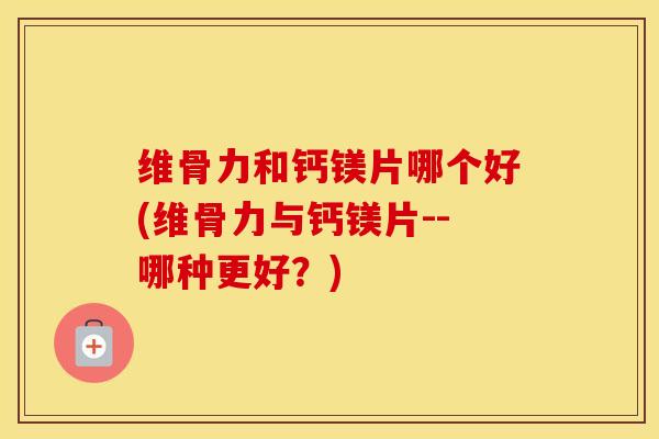 维骨力和钙镁片哪个好(维骨力与钙镁片--哪种更好?) 维骨力和钙镁片哪个好(维骨力与钙镁片--哪种更好?)