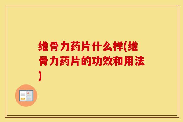 维骨力药片什么样(维骨力药片的功效和用法) 维骨力药片什么样(维骨力药片的功效和用法)