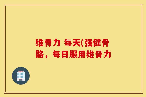 维骨力 每天(强健骨骼,每日服用维骨力 维骨力 每天(强健骨骼,每日服用维骨力
