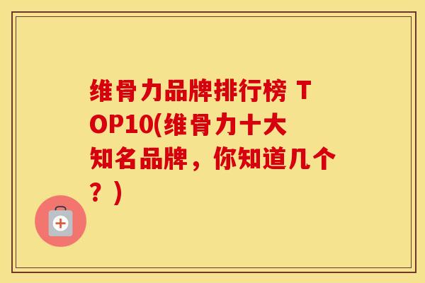 维骨力品牌排行榜 TOP10(维骨力十大知名品牌,你知道几个?) 维骨力品牌排行榜 TOP10(维骨力十大知名品牌,你知道几个?)