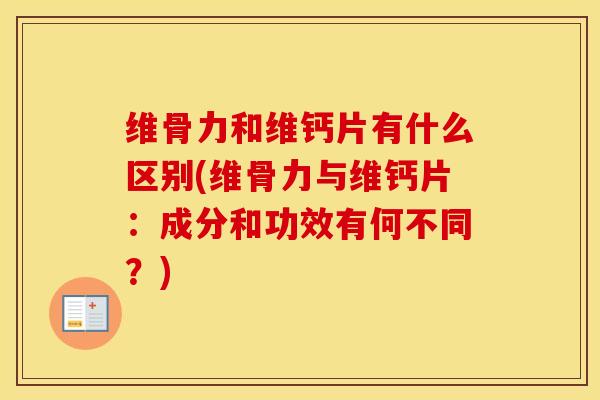 维骨力和维钙片有什么区别(维骨力与维钙片:成分和功效有何不同?) 维骨力和维钙片有什么区别(维骨力与维钙片:成分和功效有何不同?)