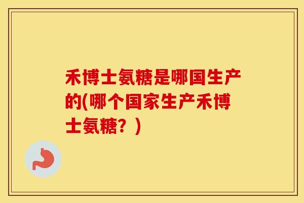 禾博士氨糖是哪国生产的(哪个国家生产禾博士氨糖？)