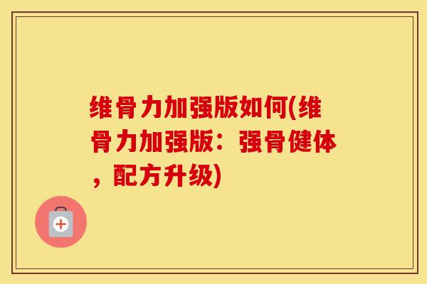 维骨力加强版如何(维骨力加强版:强骨健体,配方升级) 维骨力加强版如何(维骨力加强版:强骨健体,配方升级)