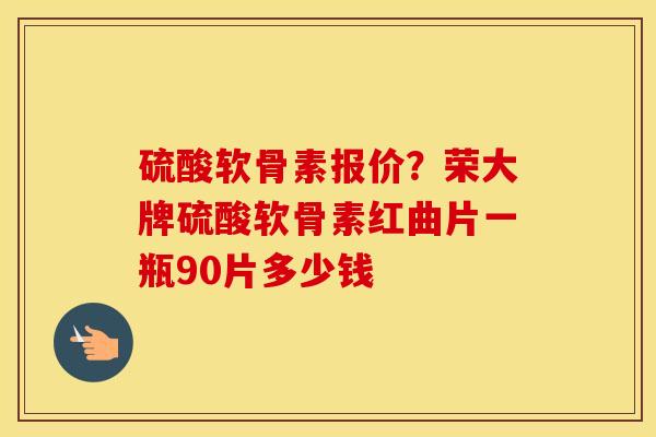 硫酸软骨素报价？荣大牌硫酸软骨素红曲片一瓶90片多少钱