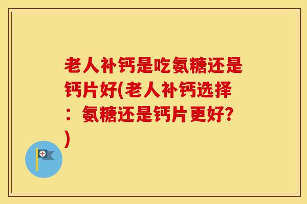 老人补钙是吃氨糖还是钙片好(老人补钙选择：氨糖还是钙片更好？)