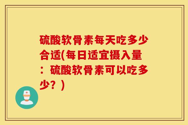 硫酸软骨素每天吃多少合适(每日适宜摄入量：硫酸软骨素可以吃多少？)