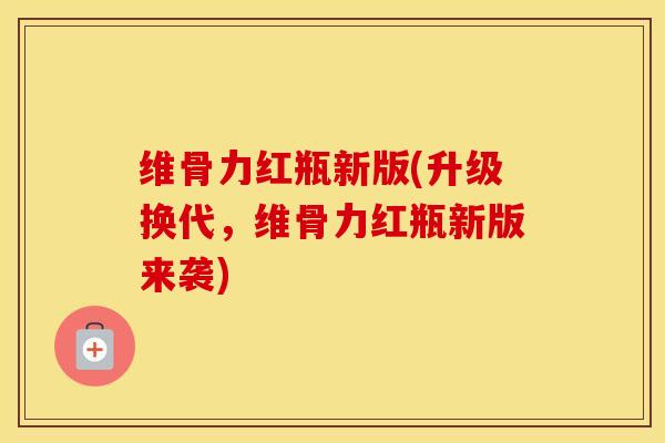 维骨力红瓶新版(升级换代,维骨力红瓶新版来袭) 维骨力红瓶新版(升级换代,维骨力红瓶新版来袭)