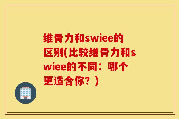维骨力和swiee的区别(比较维骨力和swiee的不同：哪个更适合你？)
