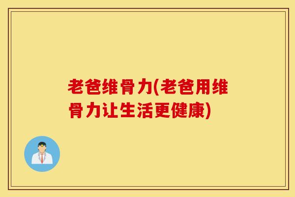老爸维骨力(老爸用维骨力让生活更健康)