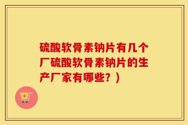 硫酸软骨素钠片有几个厂硫酸软骨素钠片的生产厂家有哪些?) 硫酸软骨素钠片有几个厂硫酸软骨素钠片的生产厂家有哪些?)