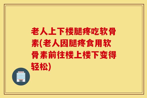 老人上下楼腿疼吃软骨素(老人因腿疼食用软骨素前往楼上楼下变得轻松) 老人上下楼腿疼吃软骨素(老人因腿疼食用软骨素前往楼上楼下变得轻松)