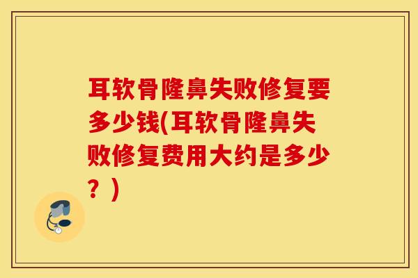 耳软骨隆鼻失败修复要多少钱(耳软骨隆鼻失败修复费用大约是多少？)
