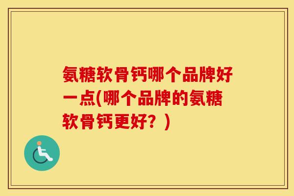 氨糖软骨钙哪个品牌好一点(哪个品牌的氨糖软骨钙更好?) 氨糖软骨钙哪个品牌好一点(哪个品牌的氨糖软骨钙更好?)