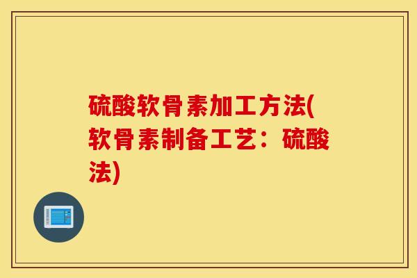 硫酸软骨素加工方法(软骨素制备工艺:硫酸法) 硫酸软骨素加工方法(软骨素制备工艺:硫酸法)