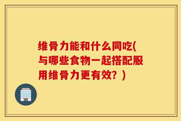 维骨力能和什么同吃(与哪些食物一起搭配服用维骨力更有效?) 维骨力能和什么同吃(与哪些食物一起搭配服用维骨力更有效?)