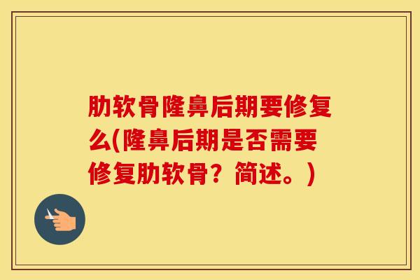 肋软骨隆鼻后期要修复么(隆鼻后期是否需要修复肋软骨?简述。) 肋软骨隆鼻后期要修复么(隆鼻后期是否需要修复肋软骨?简述。)
