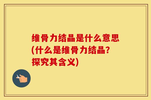 维骨力结晶是什么意思(什么是维骨力结晶?探究其含义) 维骨力结晶是什么意思(什么是维骨力结晶?探究其含义)