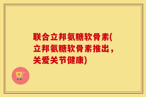 联合立邦氨糖软骨素(立邦氨糖软骨素推出,关爱关节健康) 联合立邦氨糖软骨素(立邦氨糖软骨素推出,关爱关节健康)