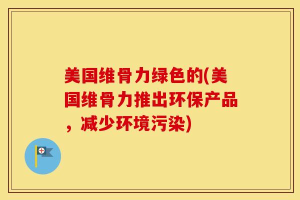 美国维骨力绿色的(美国维骨力推出环保产品，减少环境污染)