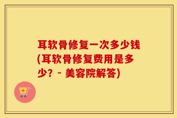 耳软骨修复一次多少钱(耳软骨修复费用是多少?- 美容院解答) 耳软骨修复一次多少钱(耳软骨修复费用是多少?- 美容院解答)