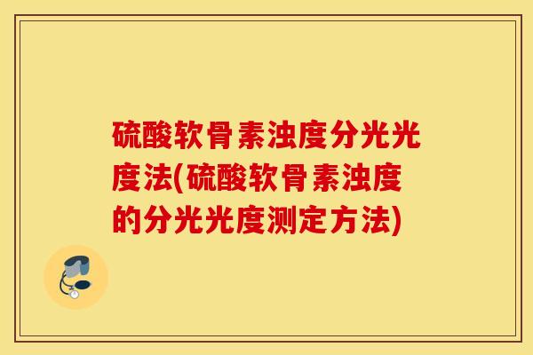 硫酸软骨素浊度分光光度法(硫酸软骨素浊度的分光光度测定方法) 硫酸软骨素浊度分光光度法(硫酸软骨素浊度的分光光度测定方法)