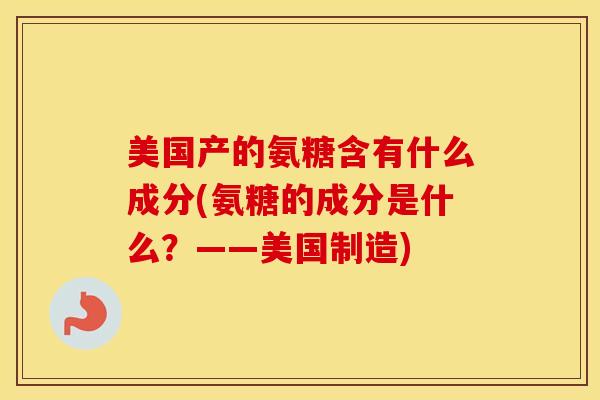 美国产的氨糖含有什么成分(氨糖的成分是什么？——美国制造)