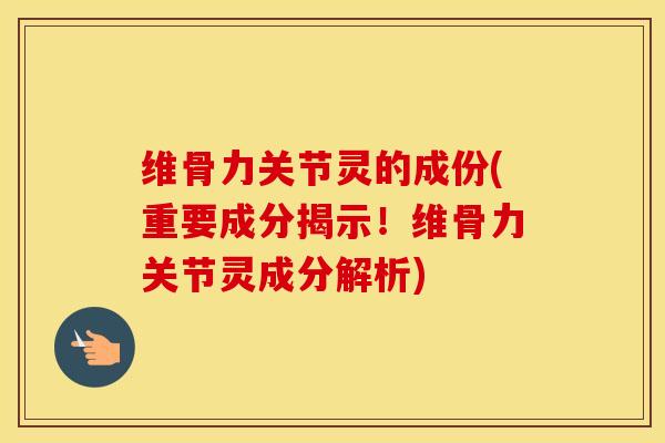 维骨力关节灵的成份(重要成分揭示!维骨力关节灵成分解析) 维骨力关节灵的成份(重要成分揭示!维骨力关节灵成分解析)
