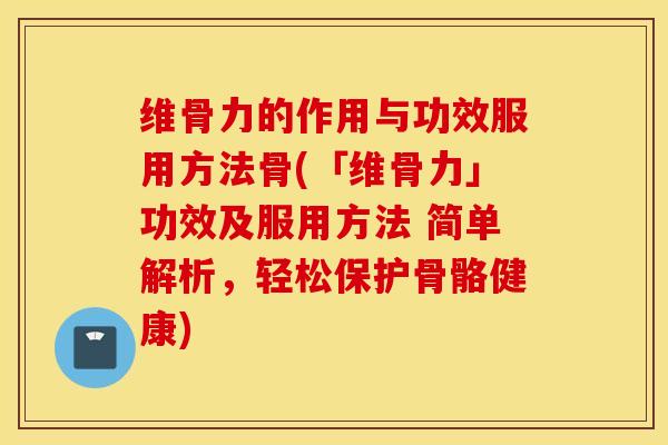 维骨力的作用与功效服用方法骨(「维骨力」功效及服用方法 简单解析,轻松保护骨骼健康) 维骨力的作用与功效服用方法骨(「维骨力」功效及服用方法 简单解析,轻松保护骨骼健康)