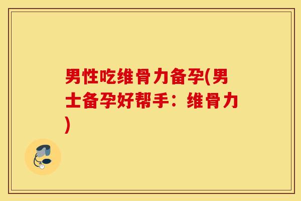 男性吃维骨力备孕(男士备孕好帮手:维骨力) 男性吃维骨力备孕(男士备孕好帮手:维骨力)