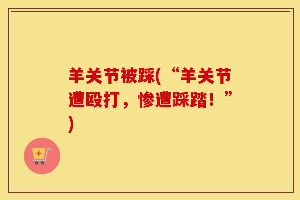 羊关节被踩(“羊关节遭殴打，惨遭踩踏！”)