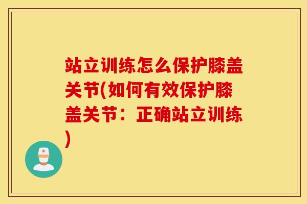 站立训练怎么保护膝盖关节(如何有效保护膝盖关节:正确站立训练) 站立训练怎么保护膝盖关节(如何有效保护膝盖关节:正确站立训练)