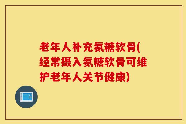 老年人补充氨糖软骨(经常摄入氨糖软骨可维护老年人关节健康) 老年人补充氨糖软骨(经常摄入氨糖软骨可维护老年人关节健康)