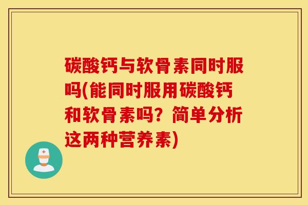 碳酸钙与软骨素同时服吗(能同时服用碳酸钙和软骨素吗?简单分析这两种营养素) 碳酸钙与软骨素同时服吗(能同时服用碳酸钙和软骨素吗?简单分析这两种营养素)