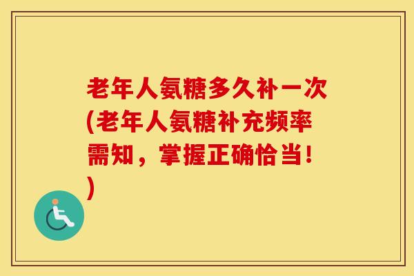 老年人氨糖多久补一次(老年人氨糖补充频率需知,掌握正确恰当!) 老年人氨糖多久补一次(老年人氨糖补充频率需知,掌握正确恰当!)
