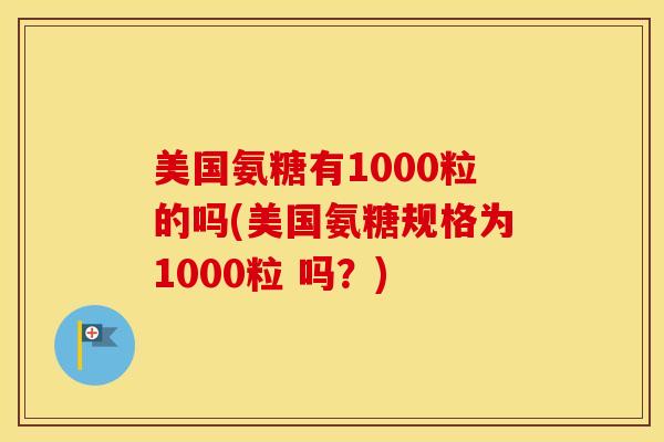 美国氨糖有1000粒的吗(美国氨糖规格为1000粒 吗?) 美国氨糖有1000粒的吗(美国氨糖规格为1000粒 吗?)