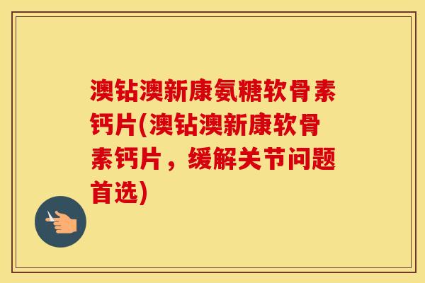 澳钻澳新康氨糖软骨素钙片(澳钻澳新康软骨素钙片,缓解关节问题首选) 澳钻澳新康氨糖软骨素钙片(澳钻澳新康软骨素钙片,缓解关节问题首选)