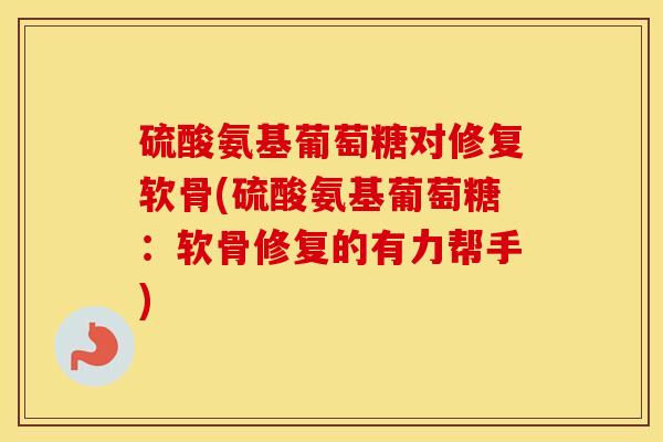 硫酸氨基葡萄糖对修复软骨(硫酸氨基葡萄糖:软骨修复的有力帮手) 硫酸氨基葡萄糖对修复软骨(硫酸氨基葡萄糖:软骨修复的有力帮手)