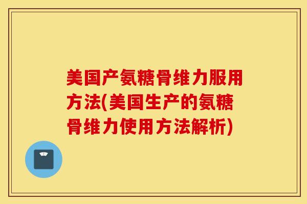 美国产氨糖骨维力服用方法(美国生产的氨糖骨维力使用方法解析) 美国产氨糖骨维力服用方法(美国生产的氨糖骨维力使用方法解析)