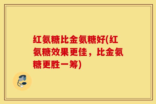 红氨糖比金氨糖好(红氨糖效果更佳，比金氨糖更胜一筹)