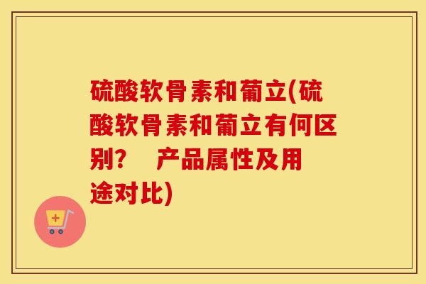 硫酸软骨素和葡立(硫酸软骨素和葡立有何区别? 产品属性及用途对比) 硫酸软骨素和葡立(硫酸软骨素和葡立有何区别? 产品属性及用途对比)