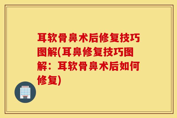 耳软骨鼻术后修复技巧图解(耳鼻修复技巧图解:耳软骨鼻术后如何修复) 耳软骨鼻术后修复技巧图解(耳鼻修复技巧图解:耳软骨鼻术后如何修复)