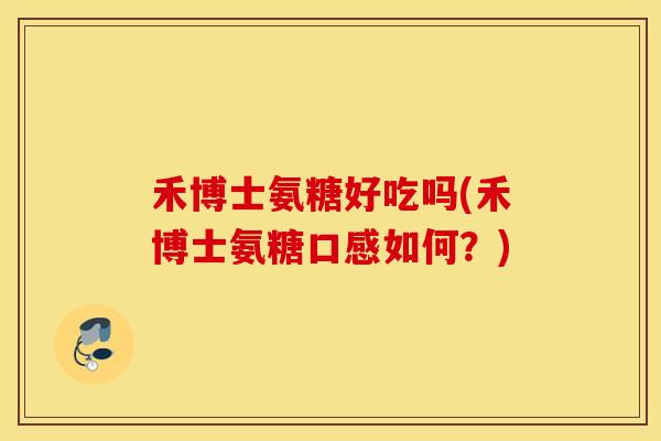 禾博士氨糖好吃吗(禾博士氨糖口感如何?) 禾博士氨糖好吃吗(禾博士氨糖口感如何?)