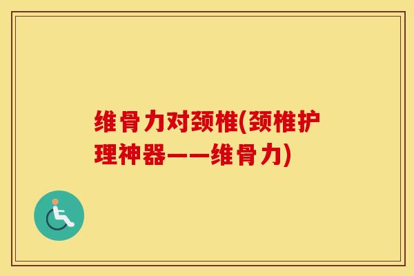 维骨力对颈椎(颈椎护理神器——维骨力) 维骨力对颈椎(颈椎护理神器——维骨力)