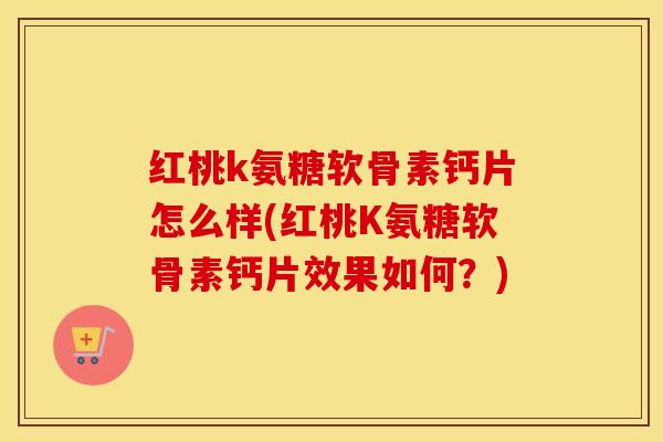 红桃k氨糖软骨素钙片怎么样(红桃K氨糖软骨素钙片效果如何?) 红桃k氨糖软骨素钙片怎么样(红桃K氨糖软骨素钙片效果如何?)