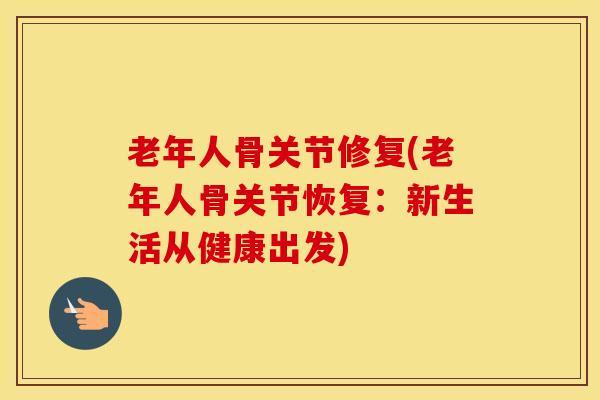 老年人骨关节修复(老年人骨关节恢复:新生活从健康出发) 老年人骨关节修复(老年人骨关节恢复:新生活从健康出发)